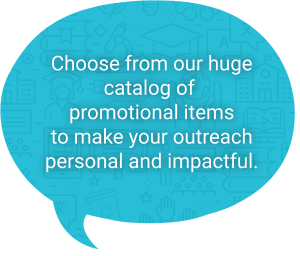 Choose from our huge catalog of promotional itemsto make your outreach personal and impactful.